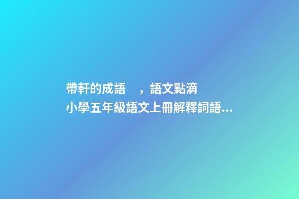 帶軒的成語，語文點滴小學五年級語文上冊解釋詞語加點字義-第1張-觀點-玄機派